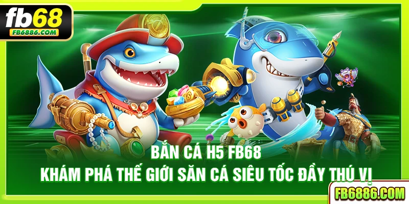 Bắn cá H5 FB68 - Khám phá thế giới săn cá siêu tốc đầy thú vị