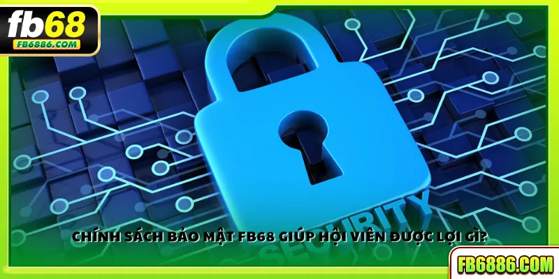 Chính sách bảo mật FB68 giúp hội viên được lợi gì?
